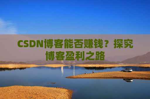 CSDN博客能否赚钱？探究博客盈利之路