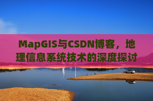 MapGIS与CSDN博客,地理信息系统技术的深度探讨